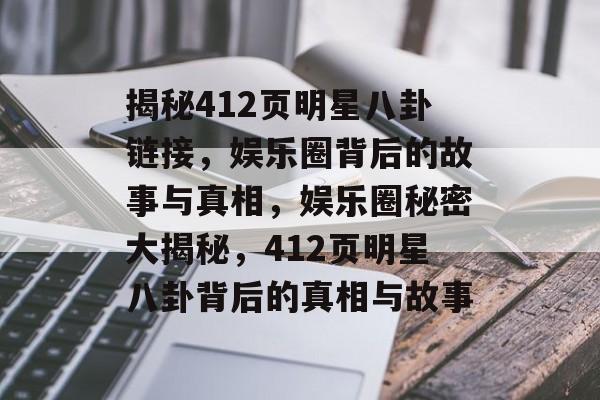 揭秘412页明星八卦链接,娱乐圈背后的故事与真相,娱乐圈秘密大揭秘,412页明星八卦背后的真相与故事 揭秘412页明星八卦链接,娱乐圈背后的故事与真相,娱乐圈秘密大揭秘,412页明星八卦背后的真相与故事