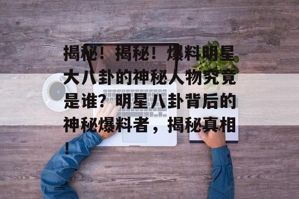 揭秘!揭秘!爆料明星大八卦的神秘人物究竟是谁?明星八卦背后的神秘爆料者,揭秘真相! 揭秘!揭秘!爆料明星大八卦的神秘人物究竟是谁?明星八卦背后的神秘爆料者,揭秘真相!