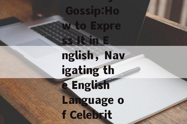 The Lurking World of Celebrity Gossip:How to Express It in English，Navigating the English Language of Celebrity Gossip: A Closer Look