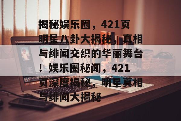 揭秘娱乐圈,421页明星八卦大揭秘,真相与绯闻交织的华丽舞台!娱乐圈秘闻,421页深度揭秘,明星真相与绯闻大揭秘 揭秘娱乐圈,421页明星八卦大揭秘,真相与绯闻交织的华丽舞台!娱乐圈秘闻,421页深度揭秘,明星真相与绯闻大揭秘