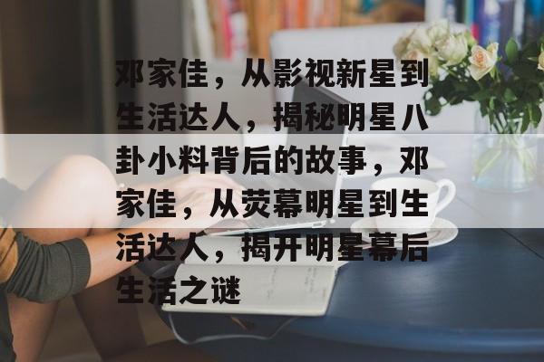 邓家佳,从影视新星到生活达人,揭秘明星八卦小料背后的故事,邓家佳,从荧幕明星到生活达人,揭开明星幕后生活之谜 邓家佳,从影视新星到生活达人,揭秘明星八卦小料背后的故事,邓家佳,从荧幕明星到生活达人,揭开明星幕后生活之谜