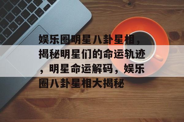 娱乐圈明星八卦星相,揭秘明星们的命运轨迹,明星命运解码,娱乐圈八卦星相大揭秘 娱乐圈明星八卦星相,揭秘明星们的命运轨迹,明星命运解码,娱乐圈八卦星相大揭秘