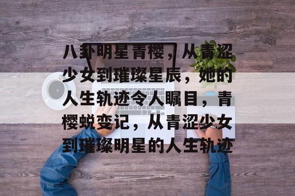 八卦明星青樱,从青涩少女到璀璨星辰,她的人生轨迹令人瞩目,青樱蜕变记,从青涩少女到璀璨明星的人生轨迹 八卦明星青樱,从青涩少女到璀璨星辰,她的人生轨迹令人瞩目,青樱蜕变记,从青涩少女到璀璨明星的人生轨迹