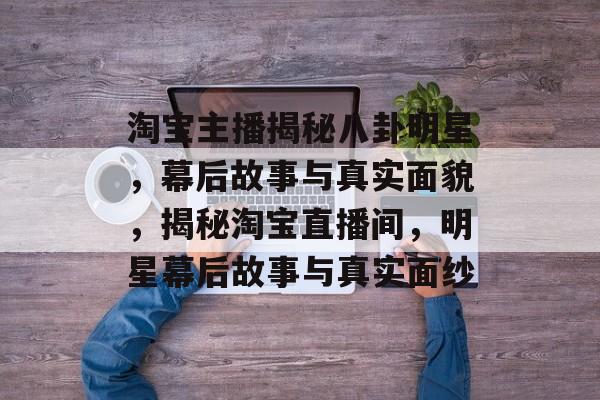 淘宝主播揭秘八卦明星，幕后故事与真实面貌，揭秘淘宝直播间，明星幕后故事与真实面纱