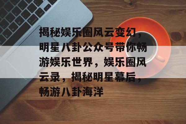 揭秘娱乐圈风云变幻，明星八卦公众号带你畅游娱乐世界，娱乐圈风云录，揭秘明星幕后，畅游八卦海洋