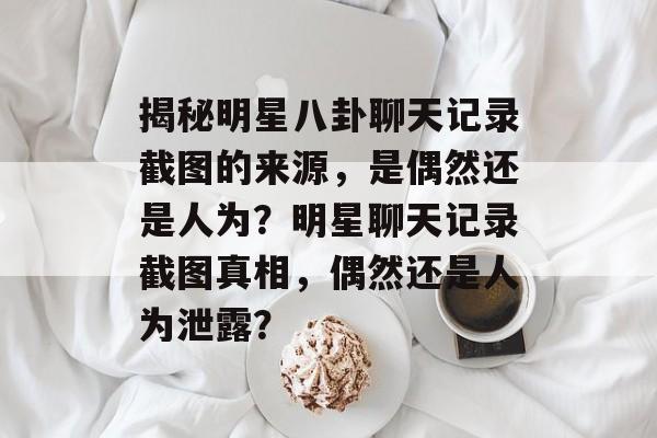 揭秘明星八卦聊天记录截图的来源，是偶然还是人为？明星聊天记录截图真相，偶然还是人为泄露？