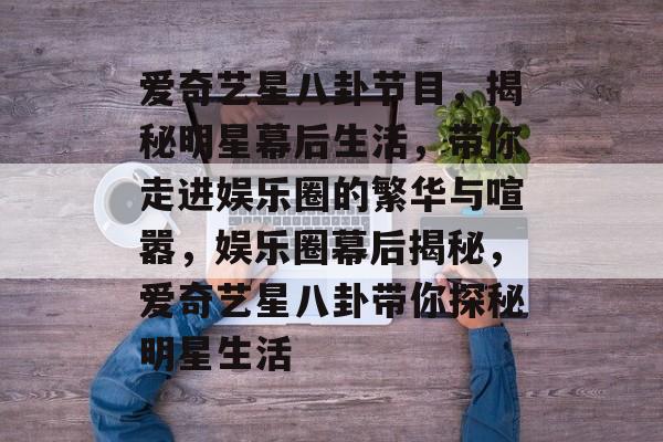 爱奇艺星八卦节目，揭秘明星幕后生活，带你走进娱乐圈的繁华与喧嚣，娱乐圈幕后揭秘，爱奇艺星八卦带你探秘明星生活