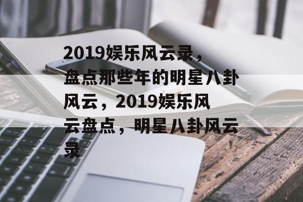 2019娱乐风云录，盘点那些年的明星八卦风云，2019娱乐风云盘点，明星八卦风云录