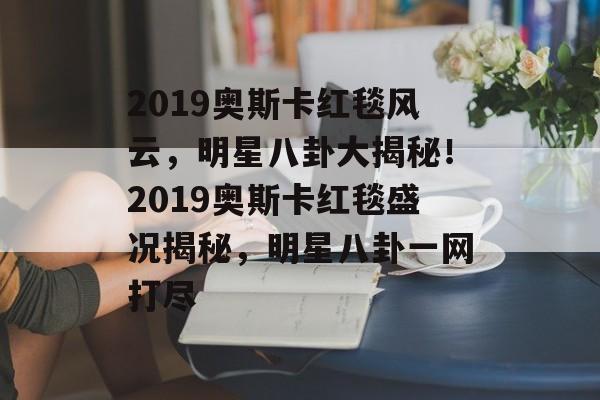 2019奥斯卡红毯风云，明星八卦大揭秘！2019奥斯卡红毯盛况揭秘，明星八卦一网打尽