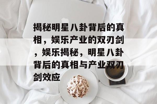 揭秘明星八卦背后的真相，娱乐产业的双刃剑，娱乐揭秘，明星八卦背后的真相与产业双刃剑效应
