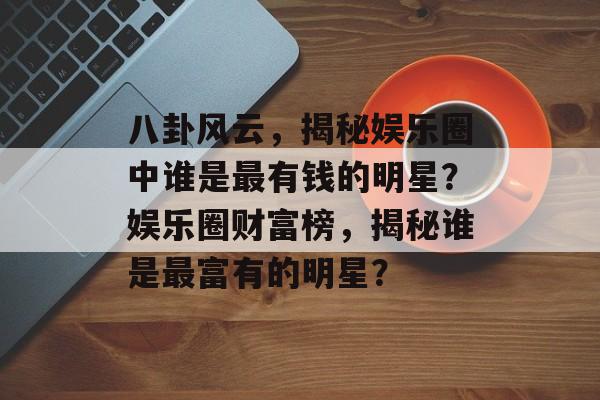 八卦风云,揭秘娱乐圈中谁是最有钱的明星?娱乐圈财富榜,揭秘谁是最富有的明星? 八卦风云,揭秘娱乐圈中谁是最有钱的明星?娱乐圈财富榜,揭秘谁是最富有的明星?