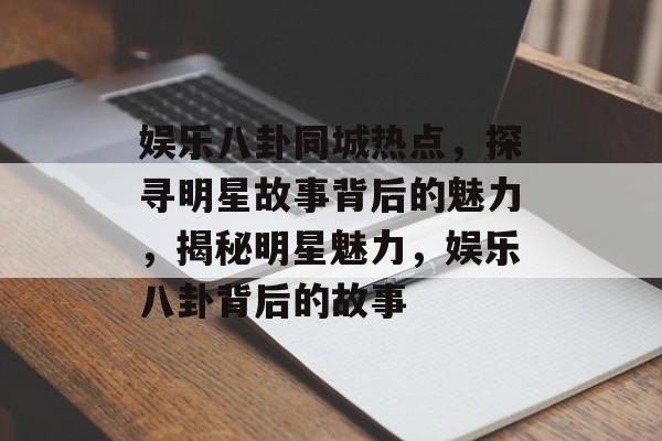 娱乐八卦同城热点，探寻明星故事背后的魅力，揭秘明星魅力，娱乐八卦背后的故事