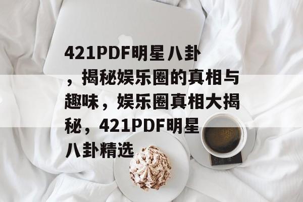 421PDF明星八卦，揭秘娱乐圈的真相与趣味，娱乐圈真相大揭秘，421PDF明星八卦精选