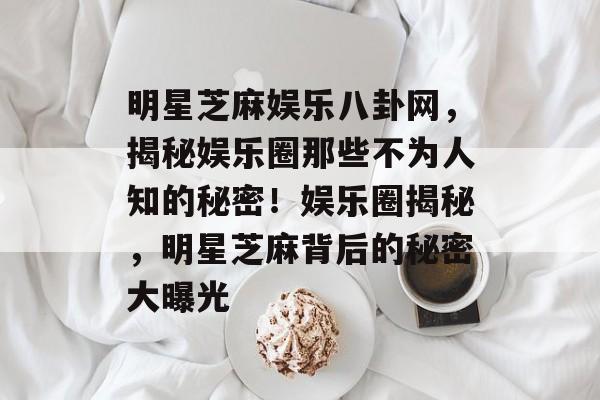 明星芝麻娱乐八卦网，揭秘娱乐圈那些不为人知的秘密！娱乐圈揭秘，明星芝麻背后的秘密大曝光