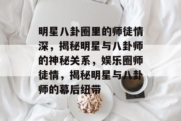 明星八卦圈里的师徒情深,揭秘明星与八卦师的神秘关系,娱乐圈师徒情,揭秘明星与八卦师的幕后纽带 明星八卦圈里的师徒情深,揭秘明星与八卦师的神秘关系,娱乐圈师徒情,揭秘明星与八卦师的幕后纽带