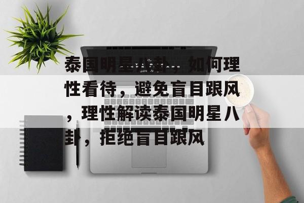 泰国明星八卦,如何理性看待,避免盲目跟风,理性解读泰国明星八卦,拒绝盲目跟风 泰国明星八卦,如何理性看待,避免盲目跟风,理性解读泰国明星八卦,拒绝盲目跟风