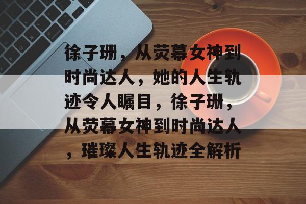 徐子珊，从荧幕女神到时尚达人，她的人生轨迹令人瞩目，徐子珊，从荧幕女神到时尚达人，璀璨人生轨迹全解析