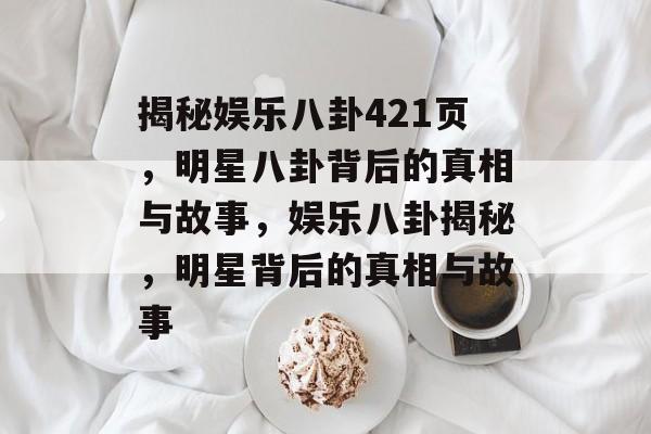 揭秘娱乐八卦421页，明星八卦背后的真相与故事，娱乐八卦揭秘，明星背后的真相与故事