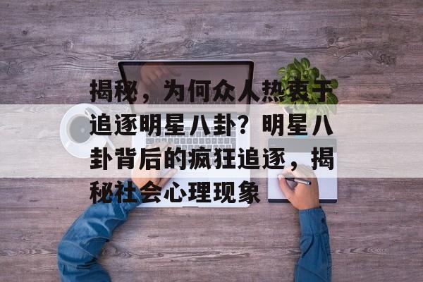 揭秘,为何众人热衷于追逐明星八卦?明星八卦背后的疯狂追逐,揭秘社会心理现象 揭秘,为何众人热衷于追逐明星八卦?明星八卦背后的疯狂追逐,揭秘社会心理现象