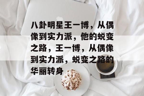 八卦明星王一博，从偶像到实力派，他的蜕变之路，王一博，从偶像到实力派，蜕变之路的华丽转身