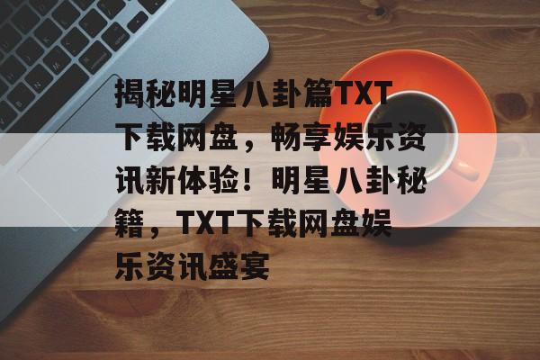 揭秘明星八卦篇TXT下载网盘，畅享娱乐资讯新体验！明星八卦秘籍，TXT下载网盘娱乐资讯盛宴