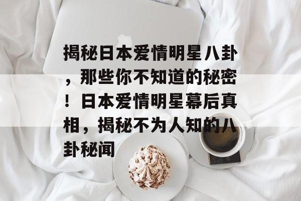 揭秘日本爱情明星八卦，那些你不知道的秘密！日本爱情明星幕后真相，揭秘不为人知的八卦秘闻
