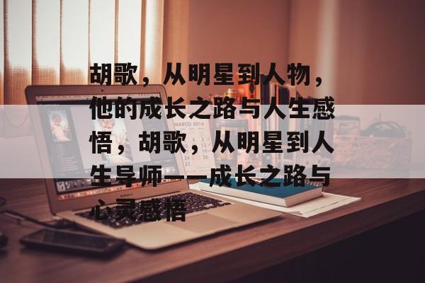 胡歌，从明星到人物，他的成长之路与人生感悟，胡歌，从明星到人生导师——成长之路与心灵感悟