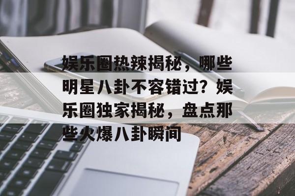 娱乐圈热辣揭秘，哪些明星八卦不容错过？娱乐圈独家揭秘，盘点那些火爆八卦瞬间