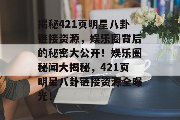 揭秘421页明星八卦链接资源，娱乐圈背后的秘密大公开！娱乐圈秘闻大揭秘，421页明星八卦链接资源全曝光！