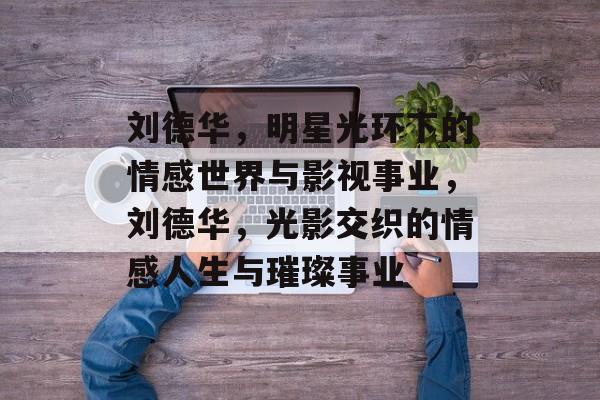 刘德华，明星光环下的情感世界与影视事业，刘德华，光影交织的情感人生与璀璨事业