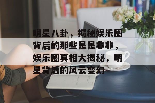 明星八卦，揭秘娱乐圈背后的那些是是非非，娱乐圈真相大揭秘，明星背后的风云变幻