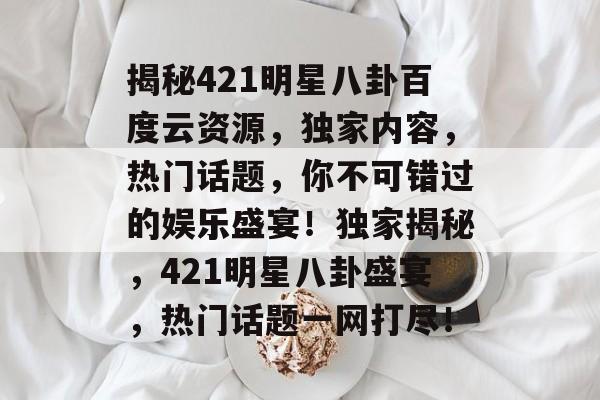 揭秘421明星八卦百度云资源，独家内容，热门话题，你不可错过的娱乐盛宴！独家揭秘，421明星八卦盛宴，热门话题一网打尽！