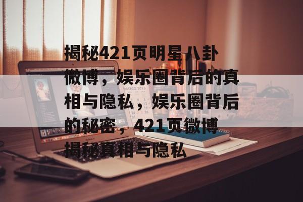 揭秘421页明星八卦微博，娱乐圈背后的真相与隐私，娱乐圈背后的秘密，421页微博揭秘真相与隐私