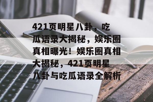 421页明星八卦，吃瓜语录大揭秘，娱乐圈真相曝光！娱乐圈真相大揭秘，421页明星八卦与吃瓜语录全解析