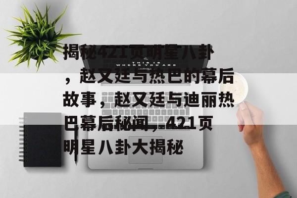 揭秘421页明星八卦，赵又廷与热巴的幕后故事，赵又廷与迪丽热巴幕后秘闻，421页明星八卦大揭秘