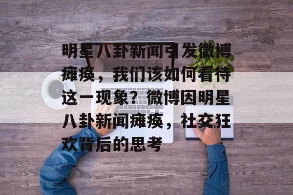 明星八卦新闻引发微博瘫痪，我们该如何看待这一现象？微博因明星八卦新闻瘫痪，社交狂欢背后的思考