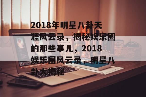2018年明星八卦天涯风云录，揭秘娱乐圈的那些事儿，2018娱乐圈风云录，明星八卦大揭秘