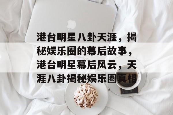 港台明星八卦天涯，揭秘娱乐圈的幕后故事，港台明星幕后风云，天涯八卦揭秘娱乐圈真相