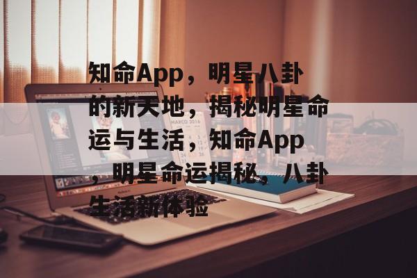 知命App，明星八卦的新天地，揭秘明星命运与生活，知命App，明星命运揭秘，八卦生活新体验