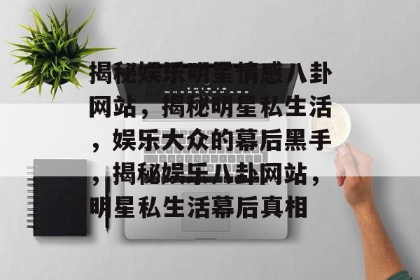 揭秘娱乐明星情感八卦网站，揭秘明星私生活，娱乐大众的幕后黑手，揭秘娱乐八卦网站，明星私生活幕后真相