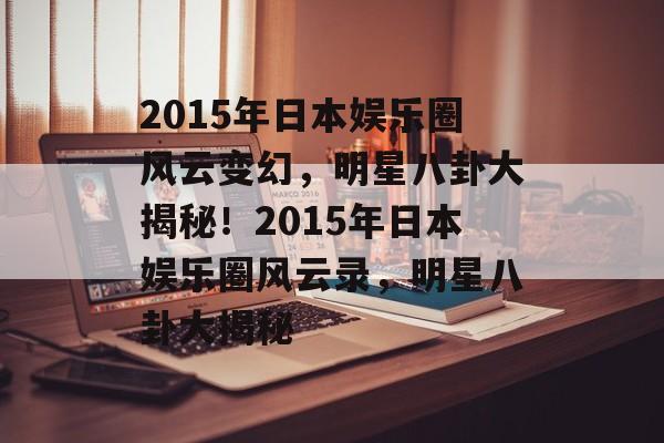 2015年日本娱乐圈风云变幻，明星八卦大揭秘！2015年日本娱乐圈风云录，明星八卦大揭秘