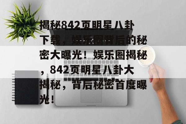 揭秘842页明星八卦下载，娱乐圈背后的秘密大曝光！娱乐圈揭秘，842页明星八卦大揭秘，背后秘密首度曝光！