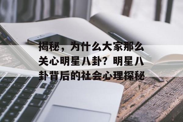 揭秘，为什么大家那么关心明星八卦？明星八卦背后的社会心理探秘