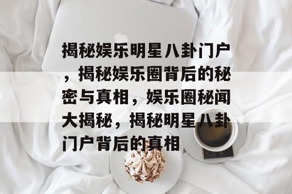 揭秘娱乐明星八卦门户,揭秘娱乐圈背后的秘密与真相,娱乐圈秘闻大揭秘,揭秘明星八卦门户背后的真相 揭秘娱乐明星八卦门户,揭秘娱乐圈背后的秘密与真相,娱乐圈秘闻大揭秘,揭秘明星八卦门户背后的真相