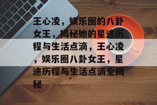 王心凌，娱乐圈的八卦女王，揭秘她的星途历程与生活点滴，王心凌，娱乐圈八卦女王，星途历程与生活点滴全揭秘