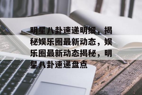 明星八卦速递明细,揭秘娱乐圈最新动态,娱乐圈最新动态揭秘,明星八卦速递盘点 明星八卦速递明细,揭秘娱乐圈最新动态,娱乐圈最新动态揭秘,明星八卦速递盘点