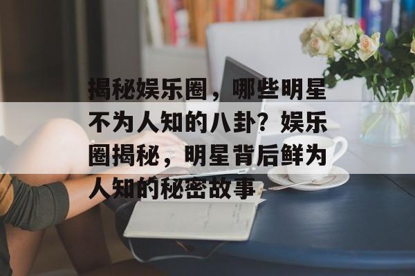 揭秘娱乐圈，哪些明星不为人知的八卦？娱乐圈揭秘，明星背后鲜为人知的秘密故事