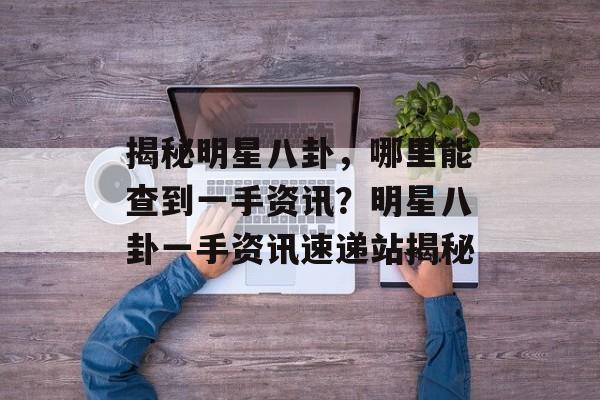 揭秘明星八卦，哪里能查到一手资讯？明星八卦一手资讯速递站揭秘