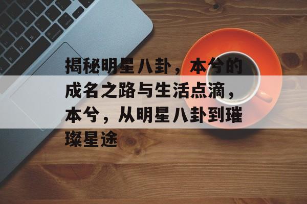 揭秘明星八卦，本兮的成名之路与生活点滴，本兮，从明星八卦到璀璨星途