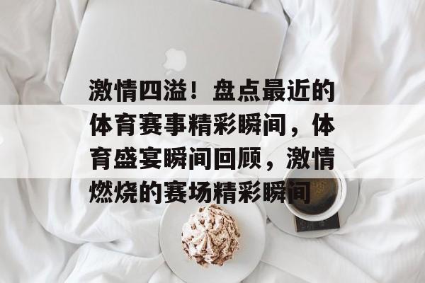 激情四溢！盘点最近的体育赛事精彩瞬间，体育盛宴瞬间回顾，激情燃烧的赛场精彩瞬间